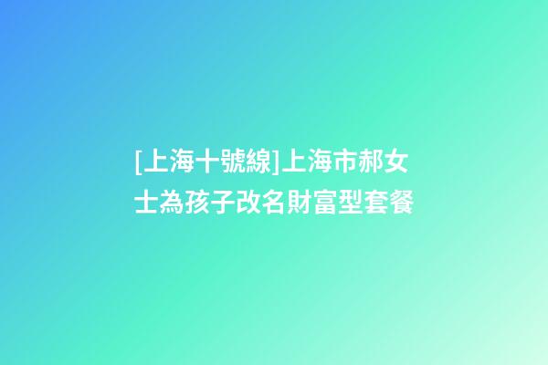 [上海十號線]上海市郝女士為孩子改名財富型套餐-第1張-公司起名-玄機派